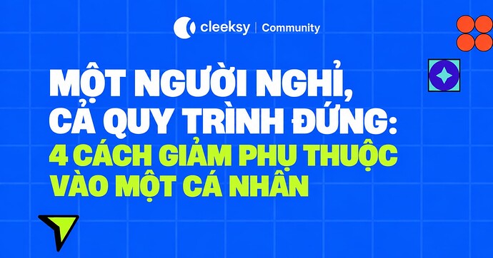 Một người nghỉ, cả quy trình đứng: 4 cách giảm phụ thuộc vào một cá nhân