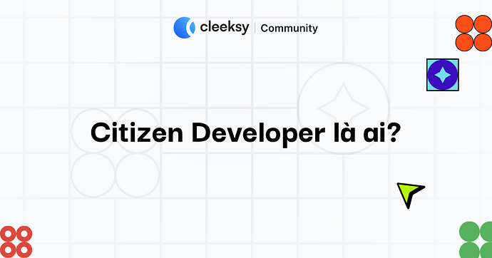 Citizen Developer là ai? Tại sao doanh nghiệp cần họ?
